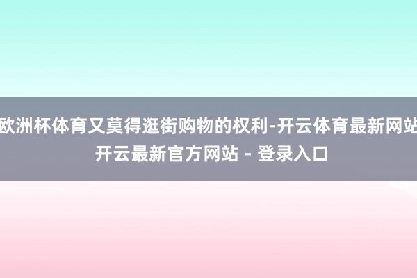 欧洲杯体育又莫得逛街购物的权利-开云体育最新网站 开云最新官方网站 - 登录入口