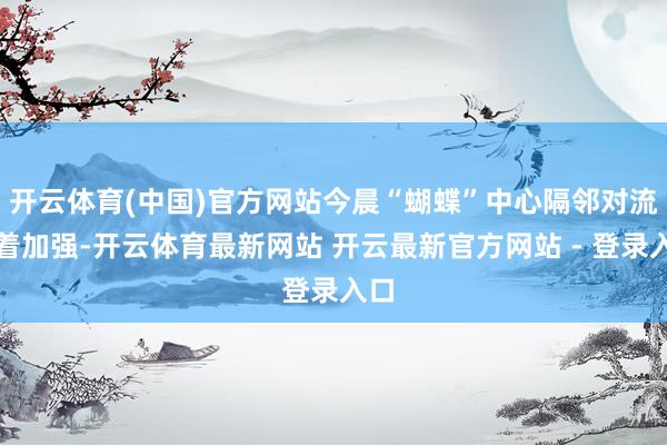 开云体育(中国)官方网站今晨“蝴蝶”中心隔邻对流彰着加强-开云体育最新网站 开云最新官方网站 - 登录入口