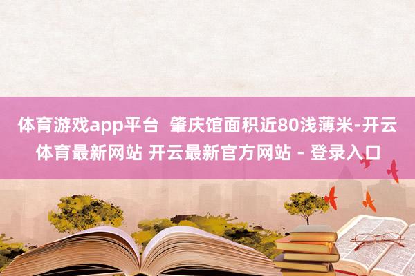 体育游戏app平台  肇庆馆面积近80浅薄米-开云体育最新网站 开云最新官方网站 - 登录入口