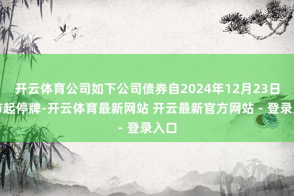 开云体育公司如下公司债券自2024年12月23日开市起停牌-开云体育最新网站 开云最新官方网站 - 登录入口