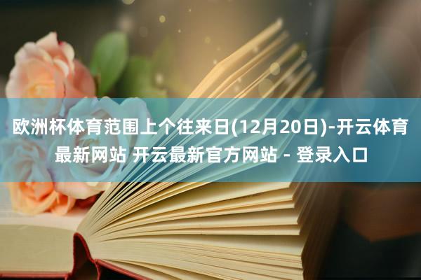 欧洲杯体育范围上个往来日(12月20日)-开云体育最新网站 开云最新官方网站 - 登录入口