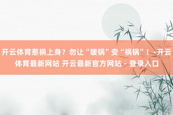 开云体育惹祸上身？勿让“暖锅”变“祸锅”！-开云体育最新网站 开云最新官方网站 - 登录入口