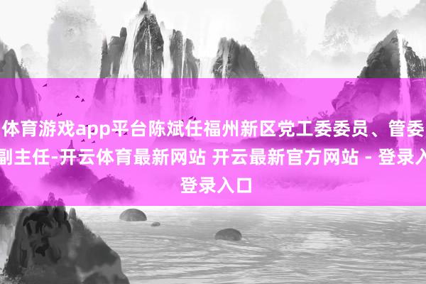 体育游戏app平台陈斌任福州新区党工委委员、管委会副主任-开云体育最新网站 开云最新官方网站 - 登录入口