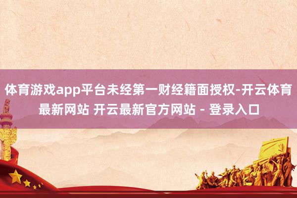 体育游戏app平台未经第一财经籍面授权-开云体育最新网站 开云最新官方网站 - 登录入口