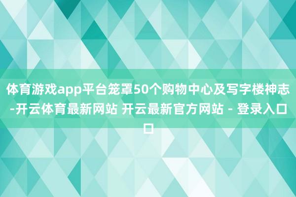 体育游戏app平台笼罩50个购物中心及写字楼神志-开云体育最新网站 开云最新官方网站 - 登录入口