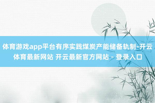 体育游戏app平台有序实践煤炭产能储备轨制-开云体育最新网站 开云最新官方网站 - 登录入口