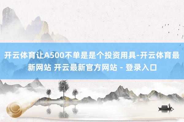 开云体育让A500不单是是个投资用具-开云体育最新网站 开云最新官方网站 - 登录入口