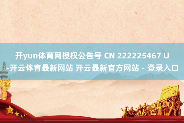 开yun体育网授权公告号 CN 222225467 U-开云体育最新网站 开云最新官方网站 - 登录入口