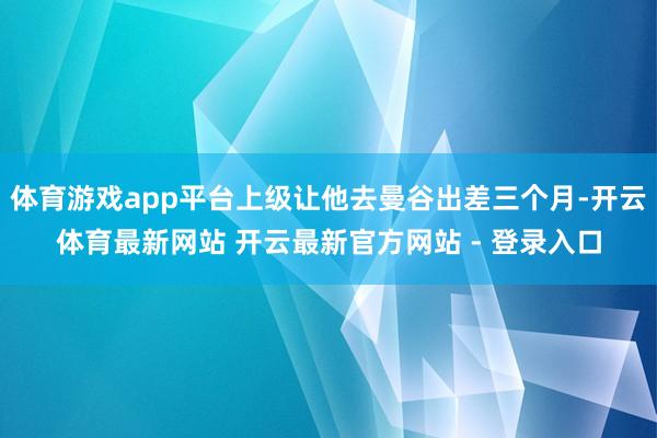 体育游戏app平台上级让他去曼谷出差三个月-开云体育最新网站 开云最新官方网站 - 登录入口