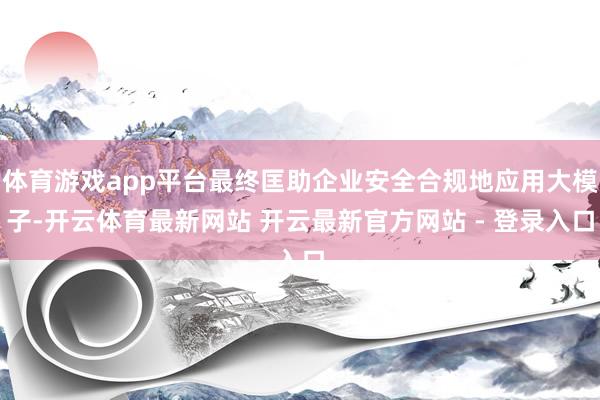 体育游戏app平台最终匡助企业安全合规地应用大模子-开云体育最新网站 开云最新官方网站 - 登录入口