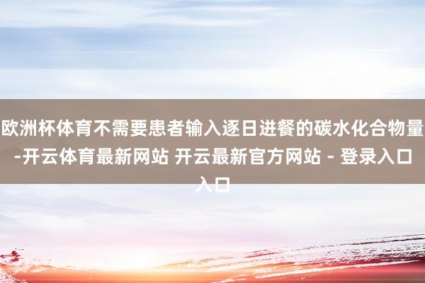 欧洲杯体育不需要患者输入逐日进餐的碳水化合物量-开云体育最新网站 开云最新官方网站 - 登录入口