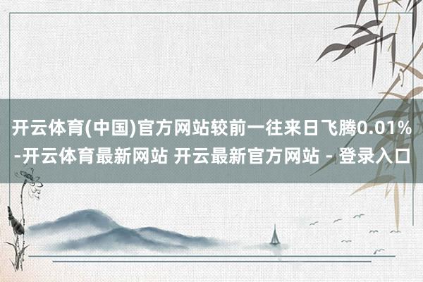 开云体育(中国)官方网站较前一往来日飞腾0.01%-开云体育最新网站 开云最新官方网站 - 登录入口