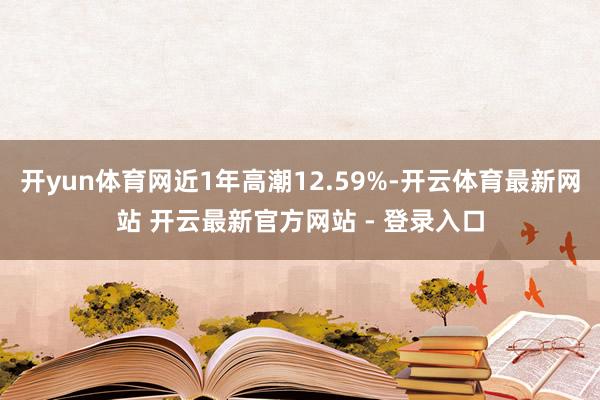 开yun体育网近1年高潮12.59%-开云体育最新网站 开云最新官方网站 - 登录入口