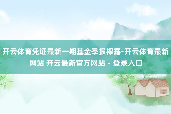 开云体育凭证最新一期基金季报裸露-开云体育最新网站 开云最新官方网站 - 登录入口