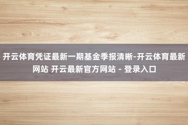开云体育凭证最新一期基金季报清晰-开云体育最新网站 开云最新官方网站 - 登录入口