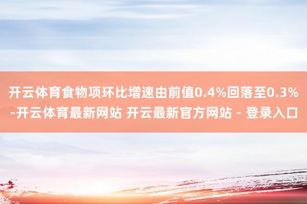 开云体育食物项环比增速由前值0.4%回落至0.3%-开云体育最新网站 开云最新官方网站 - 登录入口