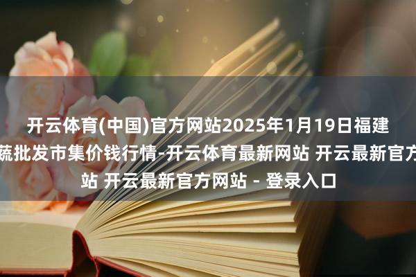 开云体育(中国)官方网站2025年1月19日福建厦门同安闽南果蔬批发市集价钱行情-开云体育最新网站 开云最新官方网站 - 登录入口
