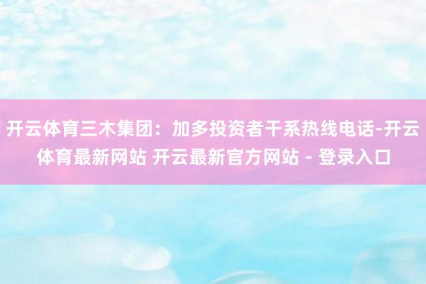 开云体育三木集团：加多投资者干系热线电话-开云体育最新网站 开云最新官方网站 - 登录入口