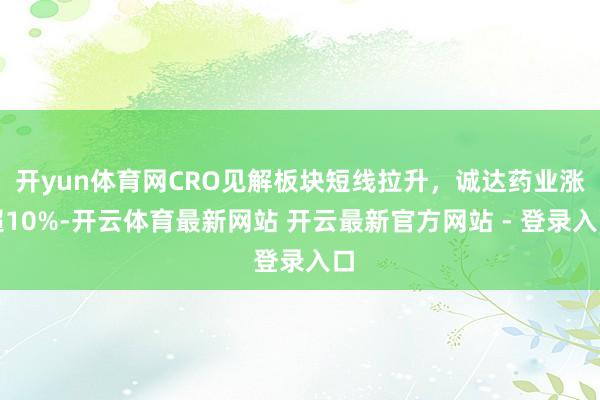 开yun体育网CRO见解板块短线拉升，诚达药业涨超10%-开云体育最新网站 开云最新官方网站 - 登录入口