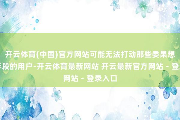 开云体育(中国)官方网站可能无法打动那些委果想擢升手段的用户-开云体育最新网站 开云最新官方网站 - 登录入口