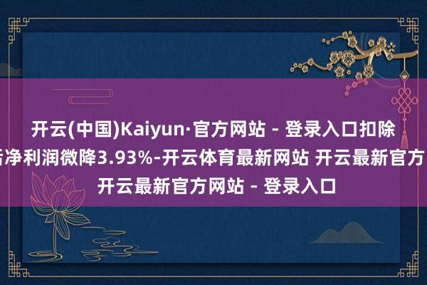 开云(中国)Kaiyun·官方网站 - 登录入口扣除非时时性损益后净利润微降3.93%-开云体育最新网站 开云最新官方网站 - 登录入口