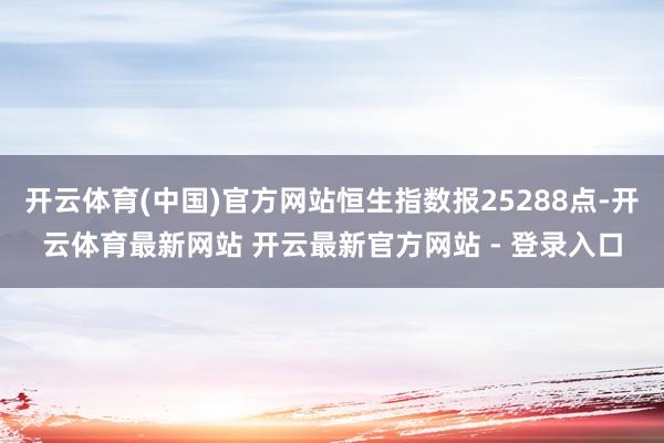 开云体育(中国)官方网站恒生指数报25288点-开云体育最新网站 开云最新官方网站 - 登录入口
