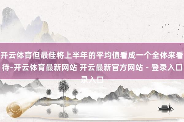 开云体育但最佳将上半年的平均值看成一个全体来看待-开云体育最新网站 开云最新官方网站 - 登录入口