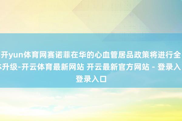开yun体育网赛诺菲在华的心血管居品政策将进行全体升级-开云体育最新网站 开云最新官方网站 - 登录入口