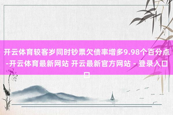开云体育较客岁同时钞票欠债率增多9.98个百分点-开云体育最新网站 开云最新官方网站 - 登录入口