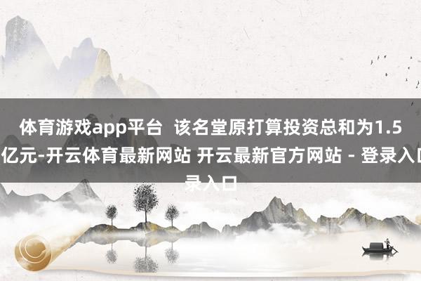 体育游戏app平台  该名堂原打算投资总和为1.51亿元-开云体育最新网站 开云最新官方网站 - 登录入口