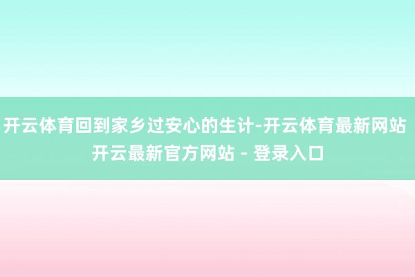 开云体育回到家乡过安心的生计-开云体育最新网站 开云最新官方网站 - 登录入口
