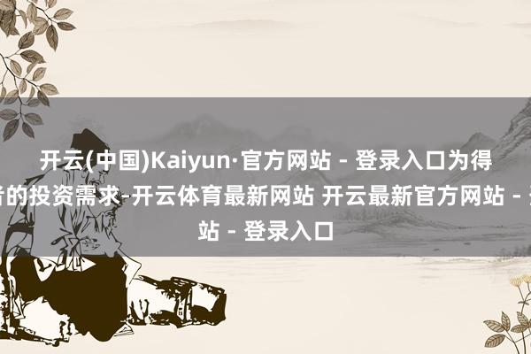 开云(中国)Kaiyun·官方网站 - 登录入口为得志投资者的投资需求-开云体育最新网站 开云最新官方网站 - 登录入口