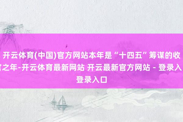开云体育(中国)官方网站本年是“十四五”筹谋的收官之年-开云体育最新网站 开云最新官方网站 - 登录入口