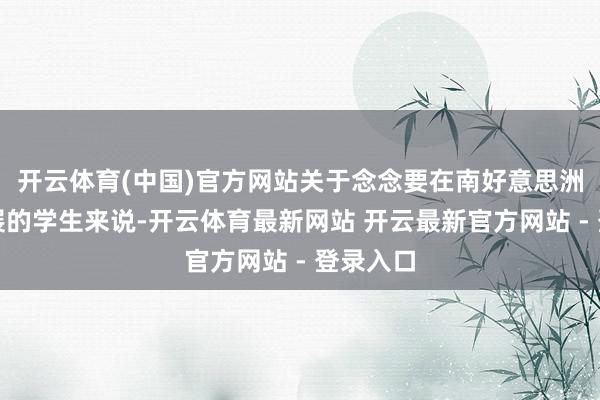 开云体育(中国)官方网站关于念念要在南好意思洲地区发展的学生来说-开云体育最新网站 开云最新官方网站 - 登录入口