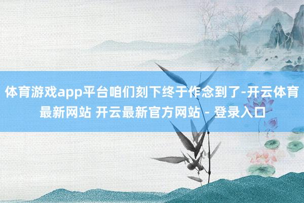 体育游戏app平台咱们刻下终于作念到了-开云体育最新网站 开云最新官方网站 - 登录入口