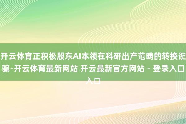 开云体育正积极股东AI本领在科研出产范畴的转换诳骗-开云体育最新网站 开云最新官方网站 - 登录入口