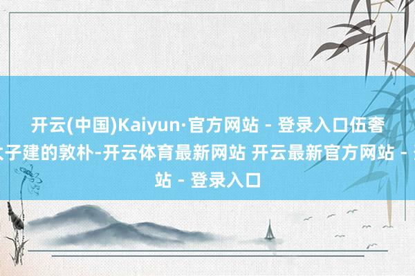 开云(中国)Kaiyun·官方网站 - 登录入口伍奢是楚国太子建的敦朴-开云体育最新网站 开云最新官方网站 - 登录入口