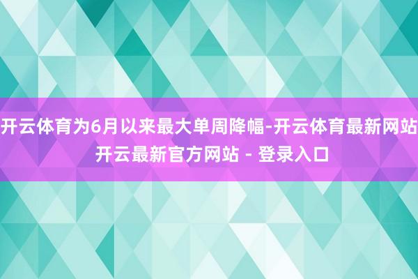 开云体育为6月以来最大单周降幅-开云体育最新网站 开云最新官方网站 - 登录入口