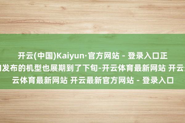 开云(中国)Kaiyun·官方网站 - 登录入口正本有部分原定于本月中旬发布的机型也展期到了下旬-开云体育最新网站 开云最新官方网站 - 登录入口