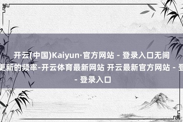 开云(中国)Kaiyun·官方网站 - 登录入口无间以季度更新的频率-开云体育最新网站 开云最新官方网站 - 登录入口