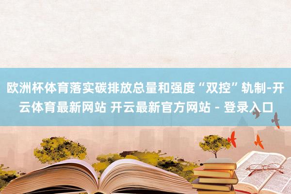 欧洲杯体育落实碳排放总量和强度“双控”轨制-开云体育最新网站 开云最新官方网站 - 登录入口