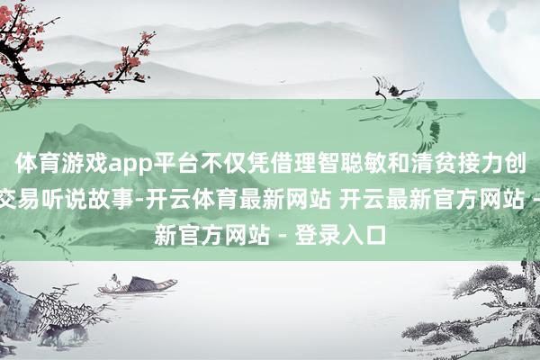 体育游戏app平台不仅凭借理智聪敏和清贫接力创造了诸多交易听说故事-开云体育最新网站 开云最新官方网站 - 登录入口