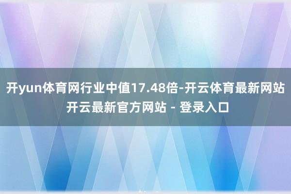 开yun体育网行业中值17.48倍-开云体育最新网站 开云最新官方网站 - 登录入口