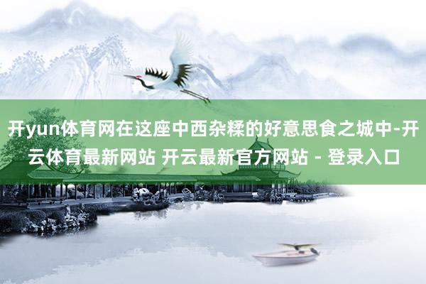 开yun体育网在这座中西杂糅的好意思食之城中-开云体育最新网站 开云最新官方网站 - 登录入口