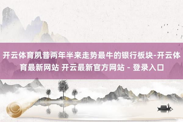 开云体育夙昔两年半来走势最牛的银行板块-开云体育最新网站 开云最新官方网站 - 登录入口
