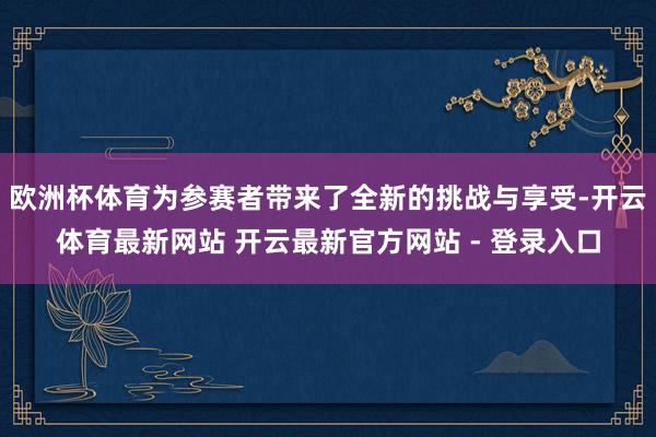 欧洲杯体育为参赛者带来了全新的挑战与享受-开云体育最新网站 开云最新官方网站 - 登录入口