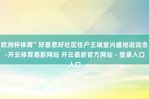 欧洲杯体育”好意思好社区住户王瑞堂兴盛地说说念-开云体育最新网站 开云最新官方网站 - 登录入口