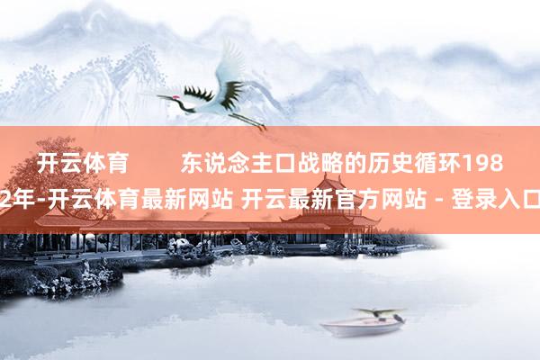 开云体育        东说念主口战略的历史循环1982年-开云体育最新网站 开云最新官方网站 - 登录入口