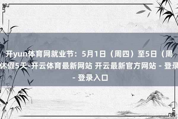 开yun体育网就业节：5月1日（周四）至5日（周一）休假5天-开云体育最新网站 开云最新官方网站 - 登录入口