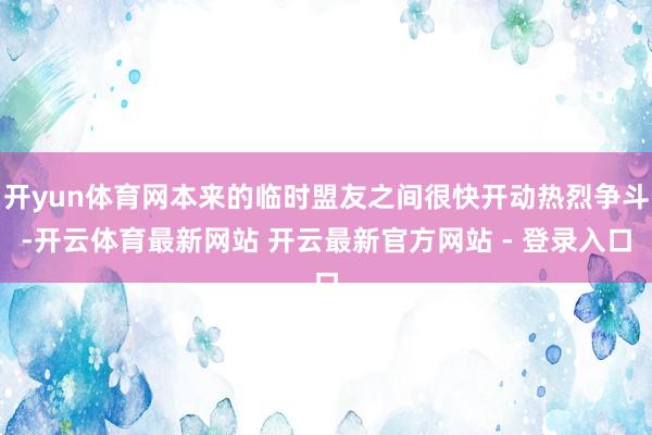 开yun体育网本来的临时盟友之间很快开动热烈争斗-开云体育最新网站 开云最新官方网站 - 登录入口